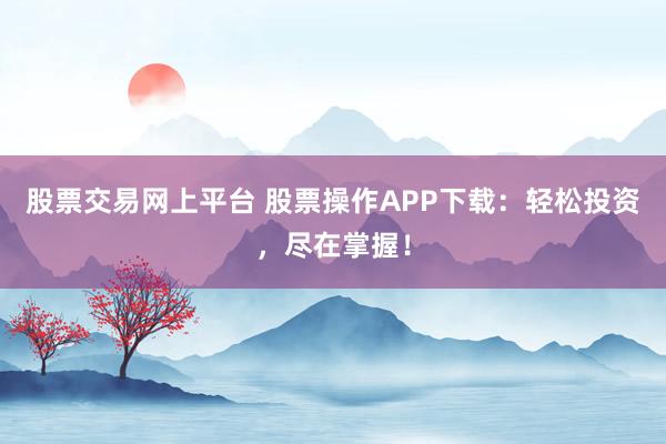 股票交易网上平台 股票操作APP下载：轻松投资，尽在掌握！