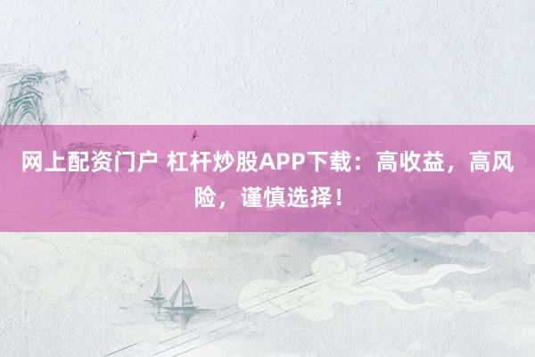 网上配资门户 杠杆炒股APP下载：高收益，高风险，谨慎选择！