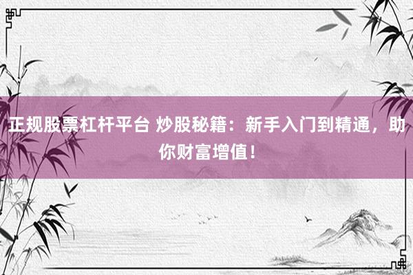 正规股票杠杆平台 炒股秘籍：新手入门到精通，助你财富增值！