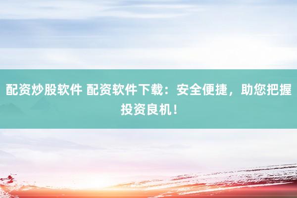 配资炒股软件 配资软件下载：安全便捷，助您把握投资良机！