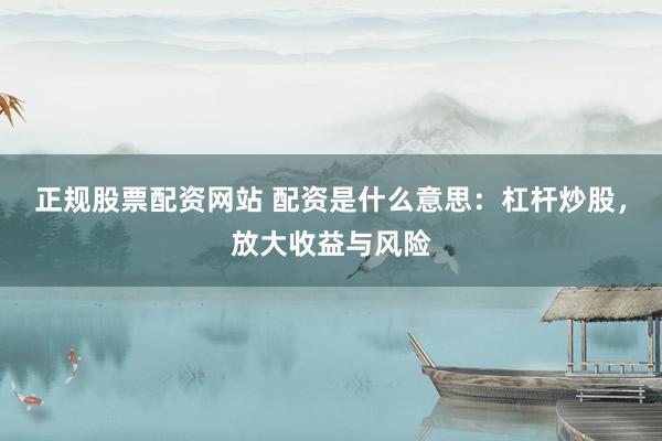 正规股票配资网站 配资是什么意思：杠杆炒股，放大收益与风险