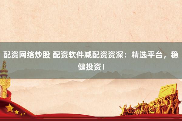 配资网络炒股 配资软件减配资资深：精选平台，稳健投资！