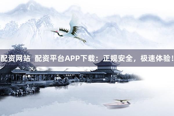 配资网站  配资平台APP下载：正规安全，极速体验！