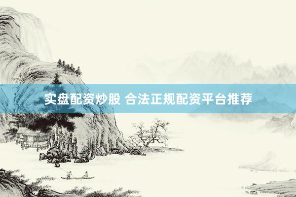 实盘配资炒股 合法正规配资平台推荐