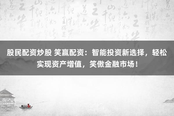 股民配资炒股 笑赢配资：智能投资新选择，轻松实现资产增值，笑傲金融市场！