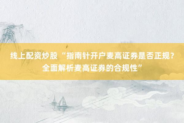 线上配资炒股 “指南针开户麦高证券是否正规？全面解析麦高证券的合规性”