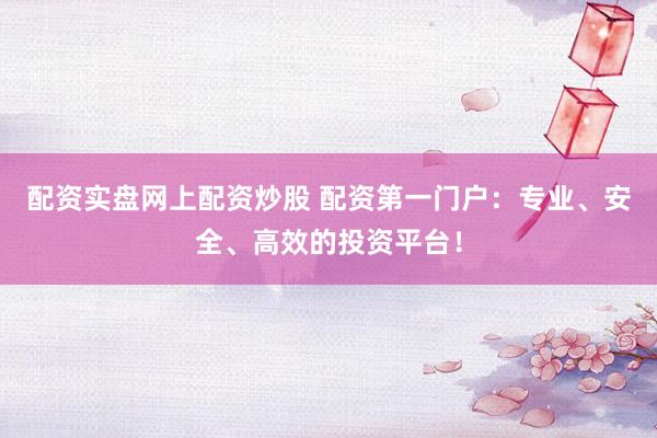 配资实盘网上配资炒股 配资第一门户：专业、安全、高效的投资平台！