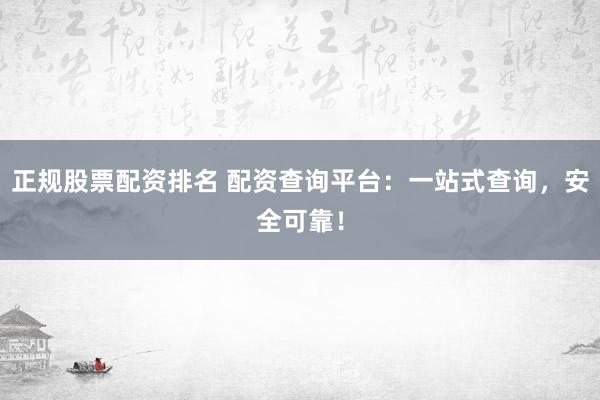 正规股票配资排名 配资查询平台：一站式查询，安全可靠！