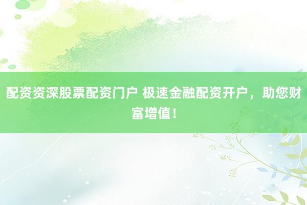 配资资深股票配资门户 极速金融配资开户，助您财富增值！