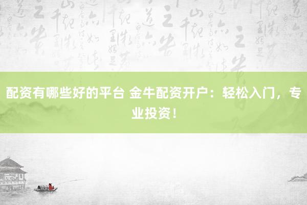 配资有哪些好的平台 金牛配资开户：轻松入门，专业投资！