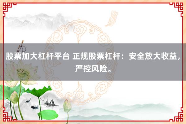 股票加大杠杆平台 正规股票杠杆：安全放大收益，严控风险。