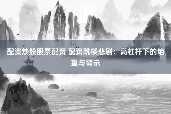 配资炒股股票配资 配资跳楼悲剧：高杠杆下的绝望与警示