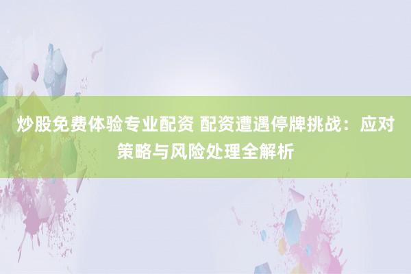 炒股免费体验专业配资 配资遭遇停牌挑战：应对策略与风险处理全解析