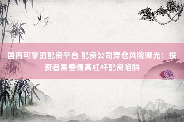 国内可靠的配资平台 配资公司穿仓风险曝光：投资者需警惕高杠杆配资陷阱