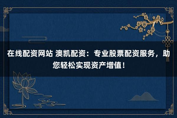 在线配资网站 澳凯配资：专业股票配资服务，助您轻松实现资产增值！