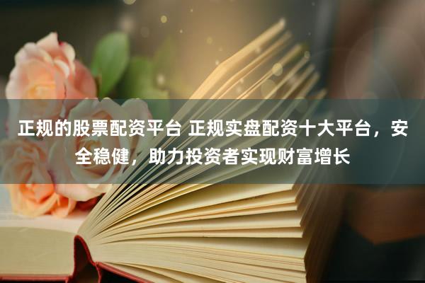 正规的股票配资平台 正规实盘配资十大平台，安全稳健，助力投资者实现财富增长