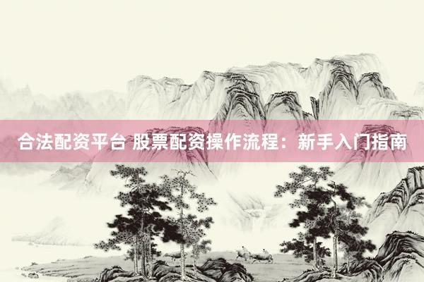 合法配资平台 股票配资操作流程：新手入门指南