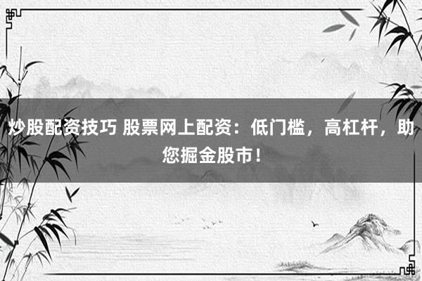 炒股配资技巧 股票网上配资：低门槛，高杠杆，助您掘金股市！