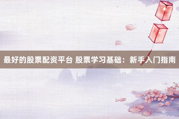 最好的股票配资平台 股票学习基础：新手入门指南