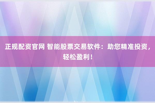 正规配资官网 智能股票交易软件：助您精准投资，轻松盈利！