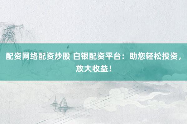 配资网络配资炒股 白银配资平台：助您轻松投资，放大收益！