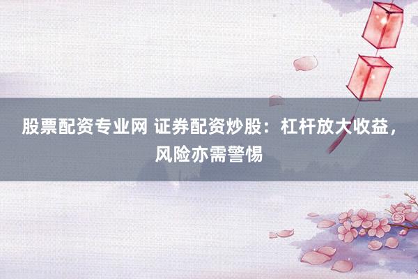 股票配资专业网 证券配资炒股：杠杆放大收益，风险亦需警惕