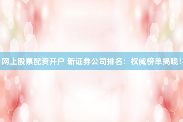 网上股票配资开户 新证券公司排名：权威榜单揭晓！