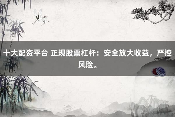 十大配资平台 正规股票杠杆：安全放大收益，严控风险。