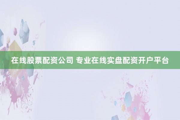 在线股票配资公司 专业在线实盘配资开户平台