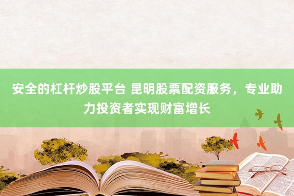 安全的杠杆炒股平台 昆明股票配资服务，专业助力投资者实现财富增长