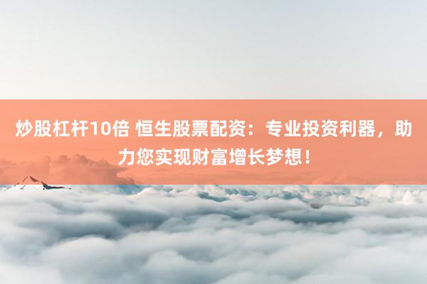 炒股杠杆10倍 恒生股票配资：专业投资利器，助力您实现财富增长梦想！