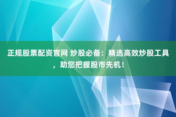 正规股票配资官网 炒股必备：精选高效炒股工具，助您把握股市先机！