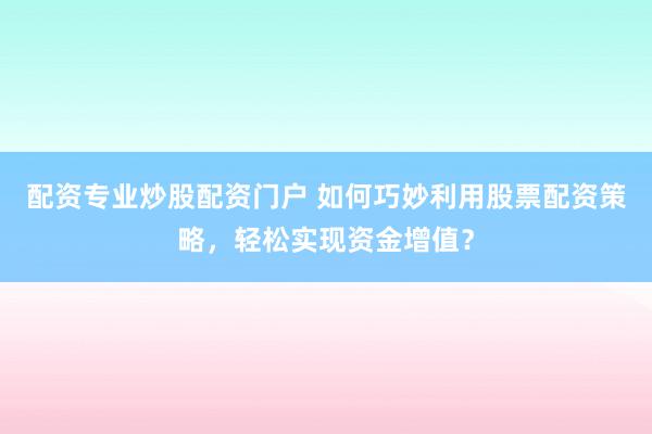 配资专业炒股配资门户 如何巧妙利用股票配资策略，轻松实现资金增值？