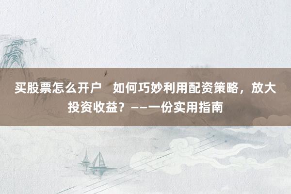 买股票怎么开户   如何巧妙利用配资策略，放大投资收益？——一份实用指南