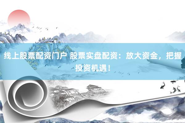 线上股票配资门户 股票实盘配资：放大资金，把握投资机遇！