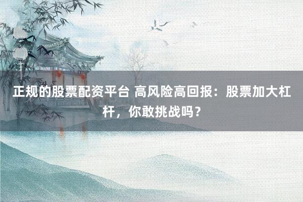 正规的股票配资平台 高风险高回报：股票加大杠杆，你敢挑战吗？
