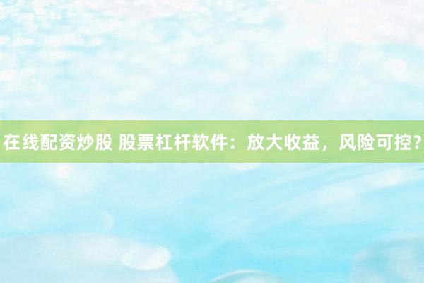 在线配资炒股 股票杠杆软件：放大收益，风险可控？