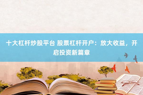 十大杠杆炒股平台 股票杠杆开户：放大收益，开启投资新篇章