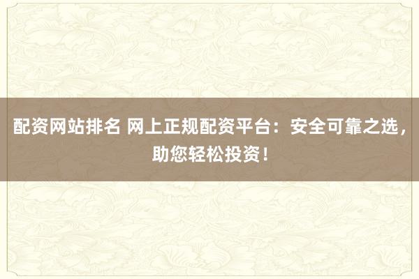 配资网站排名 网上正规配资平台：安全可靠之选，助您轻松投资！
