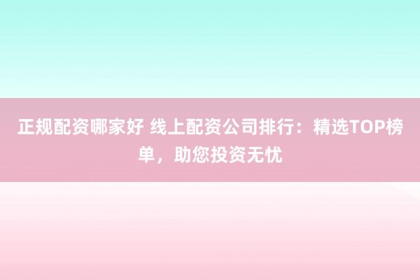 正规配资哪家好 线上配资公司排行：精选TOP榜单，助您投资无忧