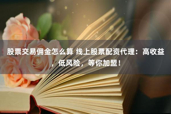 股票交易佣金怎么算 线上股票配资代理：高收益，低风险，等你加盟！