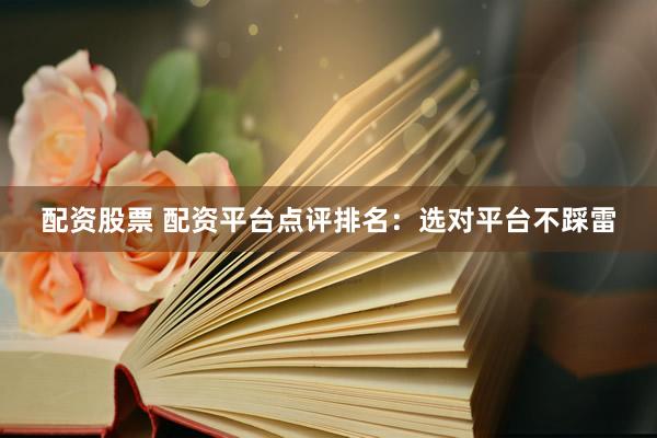 配资股票 配资平台点评排名：选对平台不踩雷