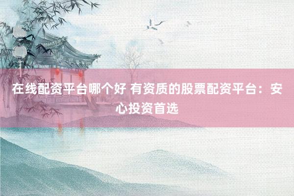 在线配资平台哪个好 有资质的股票配资平台：安心投资首选