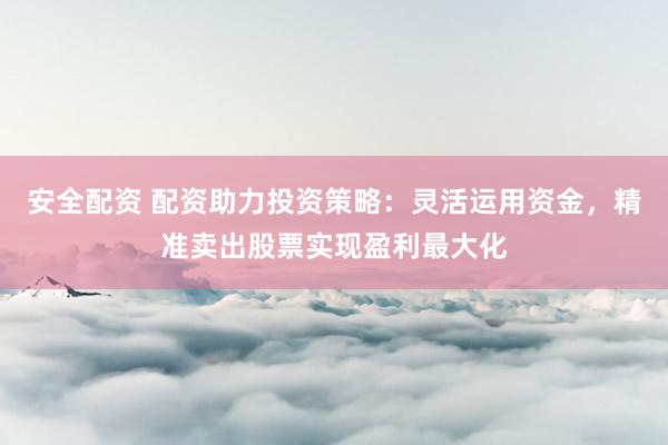 安全配资 配资助力投资策略：灵活运用资金，精准卖出股票实现盈利最大化
