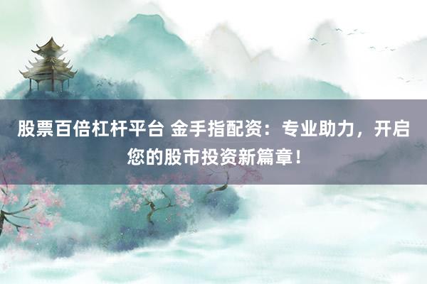 股票百倍杠杆平台 金手指配资：专业助力，开启您的股市投资新篇章！