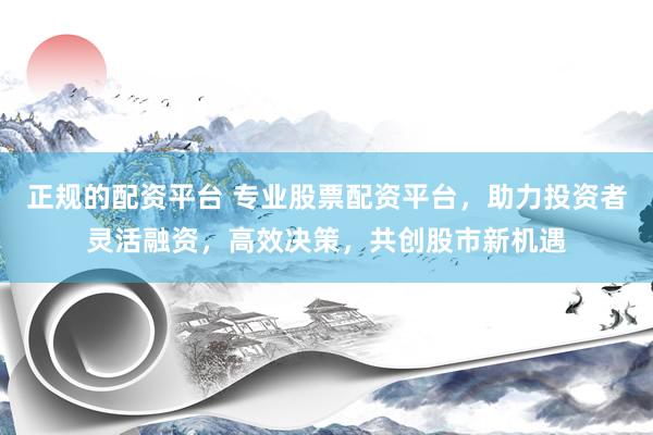 正规的配资平台 专业股票配资平台，助力投资者灵活融资，高效决策，共创股市新机遇
