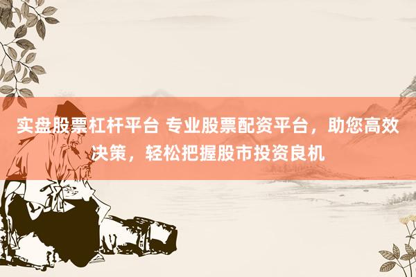 实盘股票杠杆平台 专业股票配资平台，助您高效决策，轻松把握股市投资良机