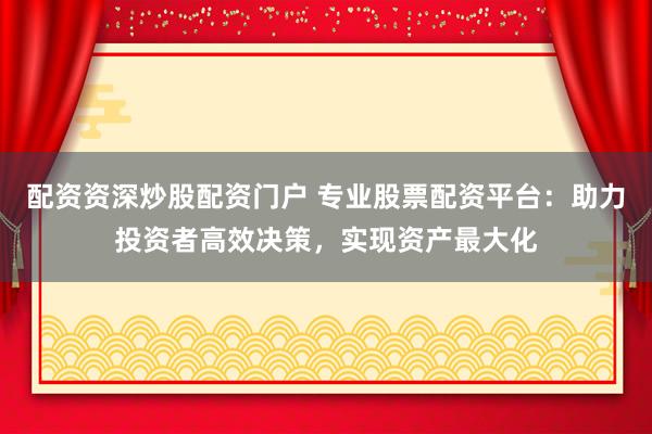 配资资深炒股配资门户 专业股票配资平台：助力投资者高效决策，实现资产最大化
