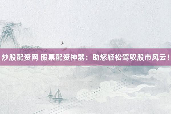 炒股配资网 股票配资神器：助您轻松驾驭股市风云！
