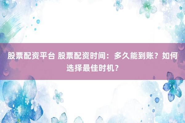 股票配资平台 股票配资时间：多久能到账？如何选择最佳时机？